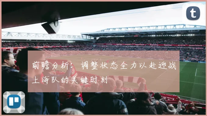 前瞻分析：调整状态全力以赴迎战上海队的关键时刻