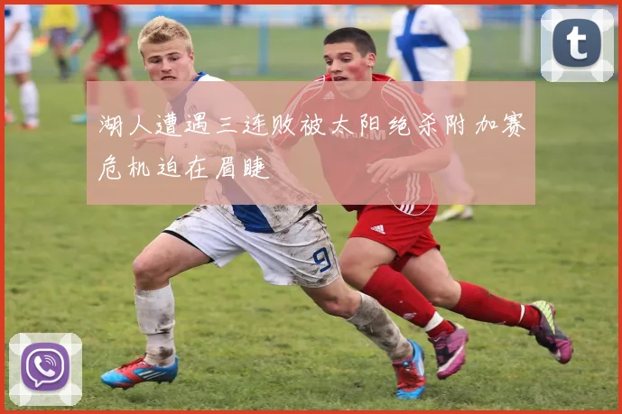 湖人遭遇三连败被太阳绝杀附加赛危机迫在眉睫