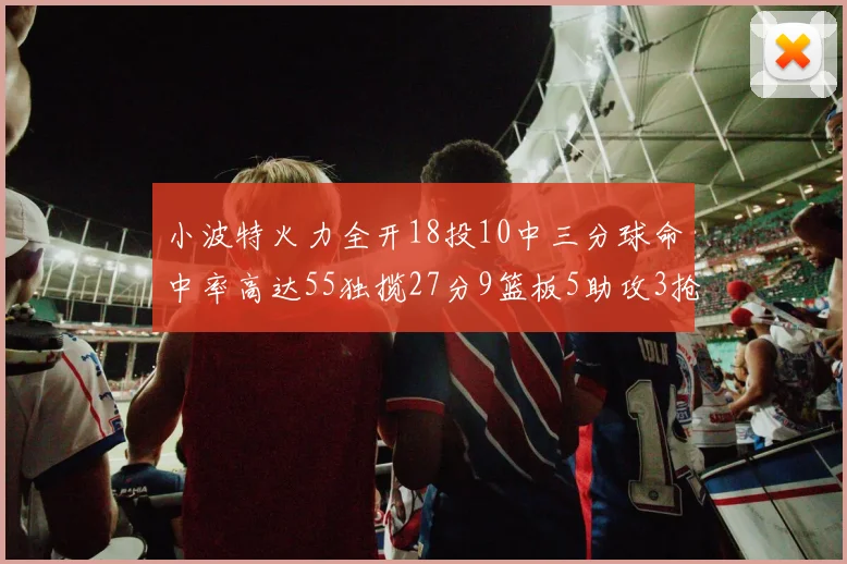 小波特火力全开18投10中三分球命中率高达55独揽27分9篮板5助攻3抢断