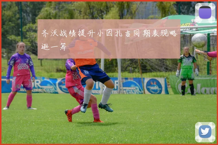 齐沃战绩提升小因扎吉同期表现略逊一筹