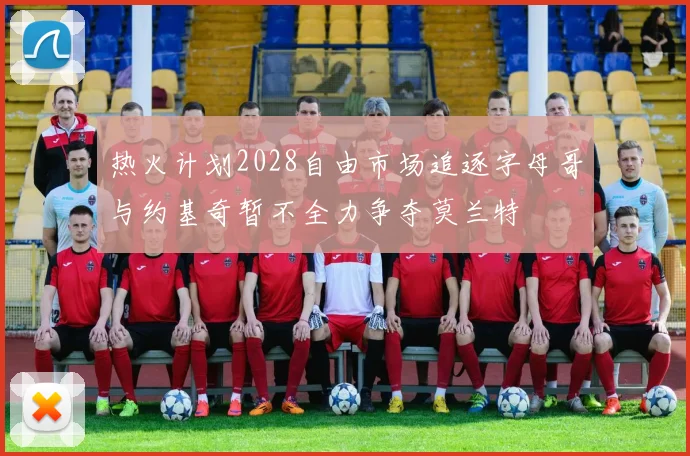 热火计划2028自由市场追逐字母哥与约基奇暂不全力争夺莫兰特