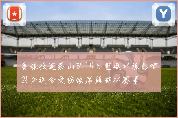 鲁媒报道泰山队10日重返训练彭啸因全运会受伤缺席熊猫杯赛事