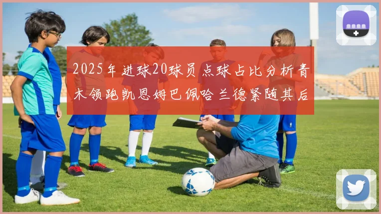 2025年进球20球员点球占比分析青木领跑凯恩姆巴佩哈兰德紧随其后