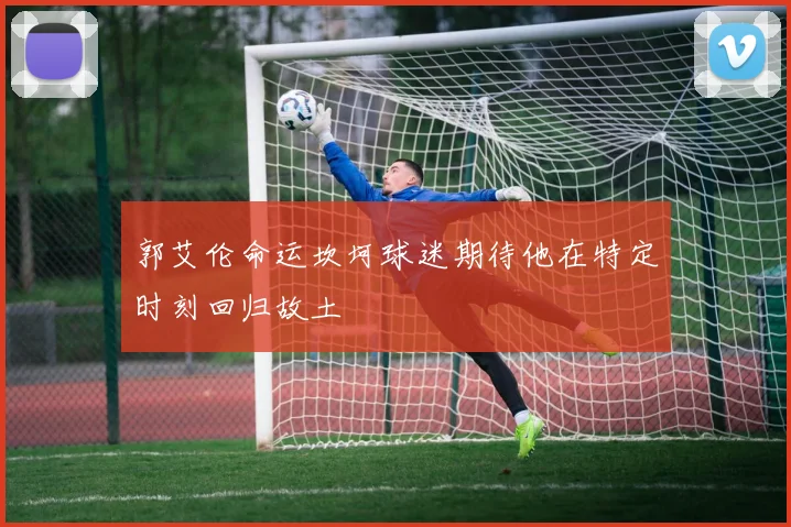 郭艾伦命运坎坷球迷期待他在特定时刻回归故土