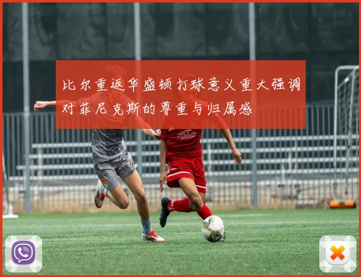 比尔重返华盛顿打球意义重大强调对菲尼克斯的尊重与归属感