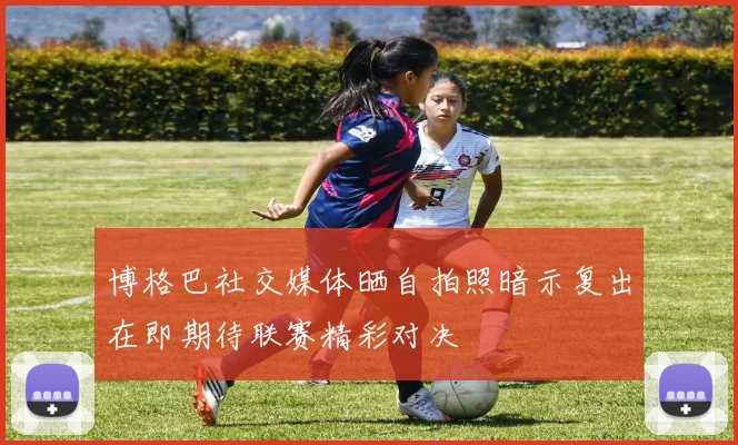 博格巴社交媒体晒自拍照暗示复出在即期待联赛精彩对决