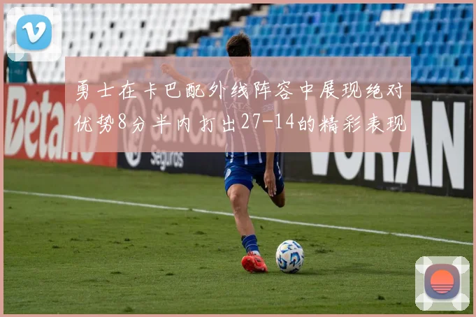 勇士在卡巴配外线阵容中展现绝对优势8分半内打出27-14的精彩表现