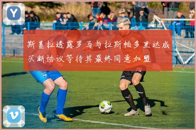 斯基拉透露罗马与拉斯帕多里达成买断协议等待其最终同意加盟