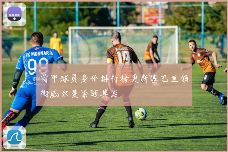 荷甲球员身价排行榜更新塞巴里领衔威尔曼紧随其后