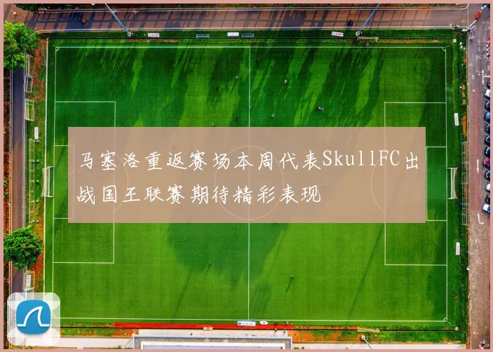 马塞洛重返赛场本周代表SkullFC出战国王联赛期待精彩表现