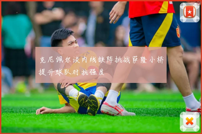克尼佩尔谈内线缺阵挑战萨隆小桥提升球队对抗强度