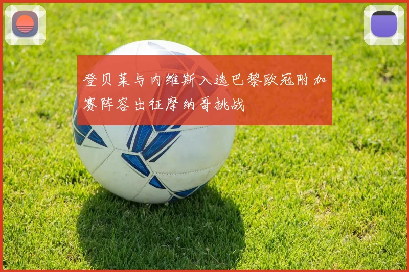 登贝莱与内维斯入选巴黎欧冠附加赛阵容出征摩纳哥挑战