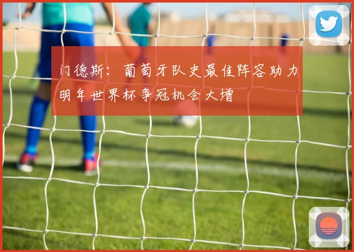 门德斯：葡萄牙队史最佳阵容助力明年世界杯争冠机会大增