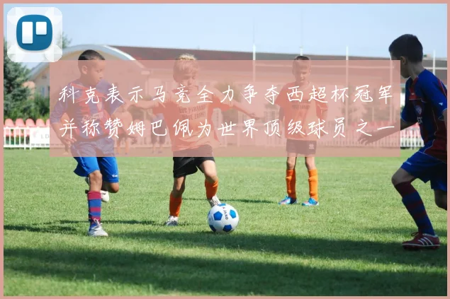 科克表示马竞全力争夺西超杯冠军并称赞姆巴佩为世界顶级球员之一