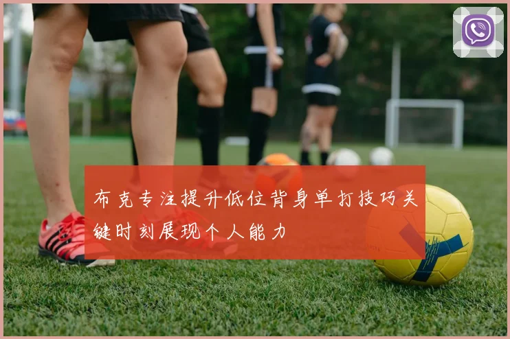 布克专注提升低位背身单打技巧关键时刻展现个人能力