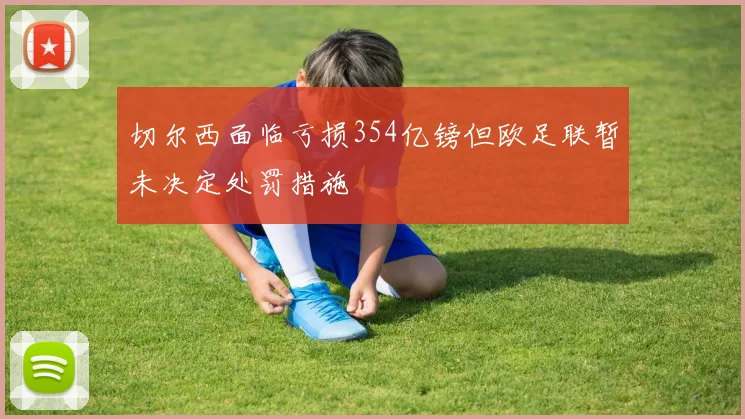 切尔西面临亏损354亿镑但欧足联暂未决定处罚措施