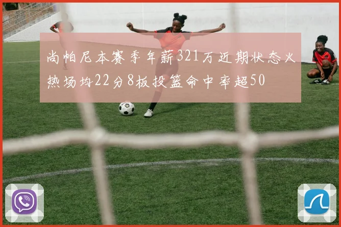 尚帕尼本赛季年薪321万近期状态火热场均22分8板投篮命中率超50