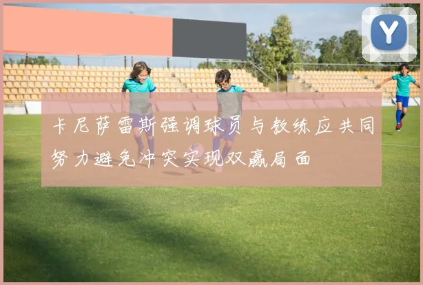 卡尼萨雷斯强调球员与教练应共同努力避免冲突实现双赢局面