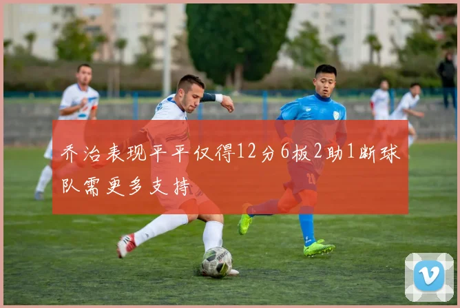 乔治表现平平仅得12分6板2助1断球队需更多支持