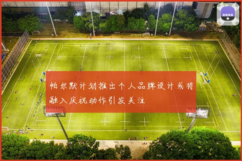 帕尔默计划推出个人品牌设计或将融入庆祝动作引发关注