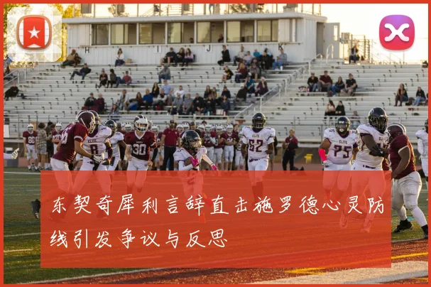 东契奇犀利言辞直击施罗德心灵防线引发争议与反思