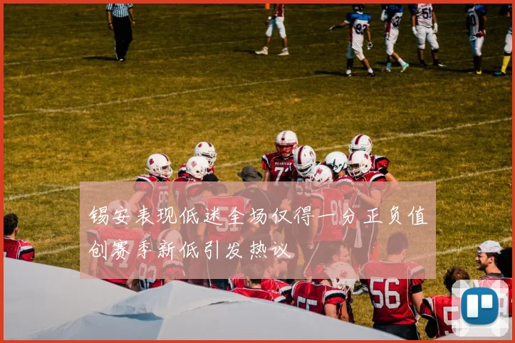 锡安表现低迷全场仅得一分正负值创赛季新低引发热议