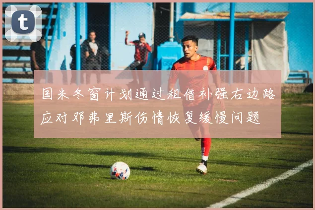 国米冬窗计划通过租借补强右边路应对邓弗里斯伤情恢复缓慢问题