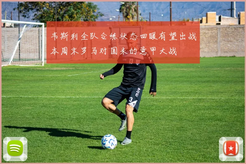 韦斯利全队合练状态回暖有望出战本周末罗马对国米的意甲大战