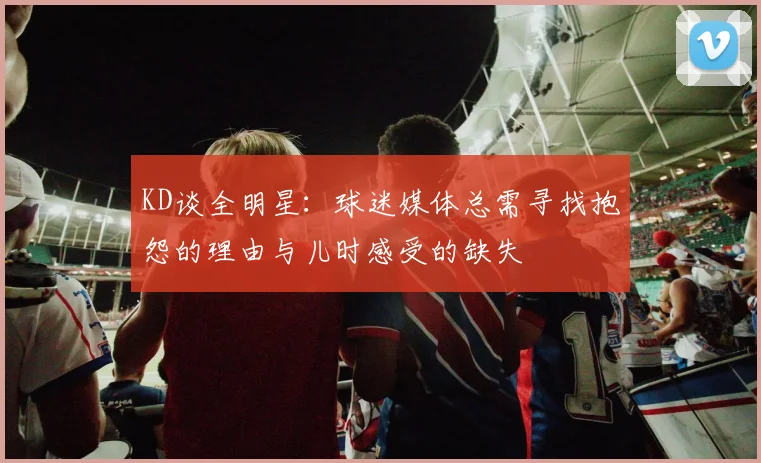 KD谈全明星：球迷媒体总需寻找抱怨的理由与儿时感受的缺失