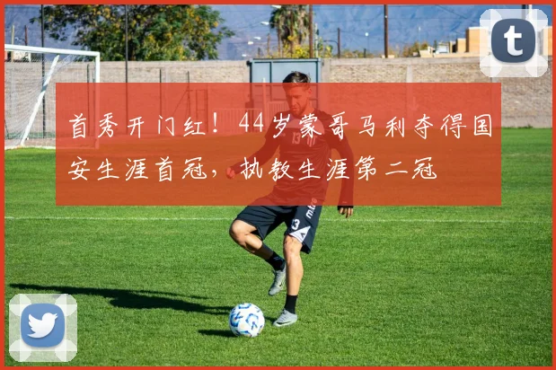 首秀开门红！44岁蒙哥马利夺得国安生涯首冠，执教生涯第二冠