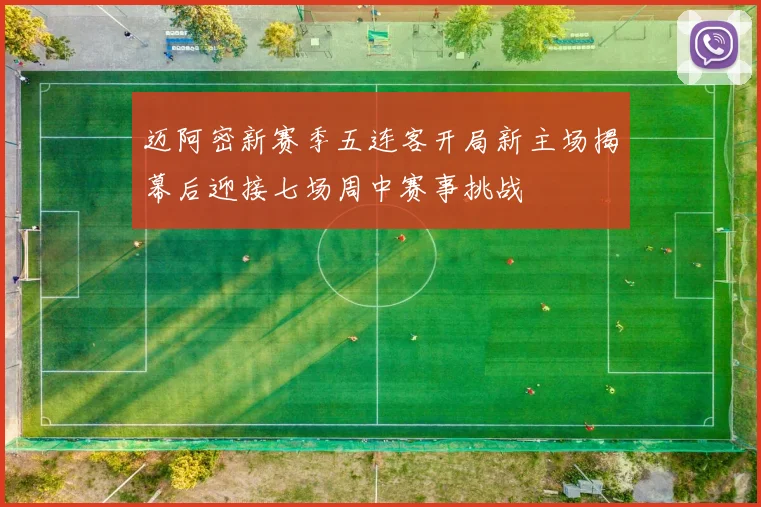 迈阿密新赛季五连客开局新主场揭幕后迎接七场周中赛事挑战
