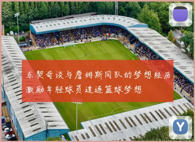 东契奇谈与詹姆斯同队的梦想经历激励年轻球员追逐篮球梦想