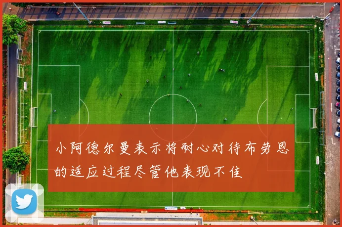 小阿德尔曼表示将耐心对待布劳恩的适应过程尽管他表现不佳