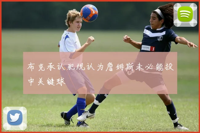 布克承认犯规认为詹姆斯未必能投中关键球