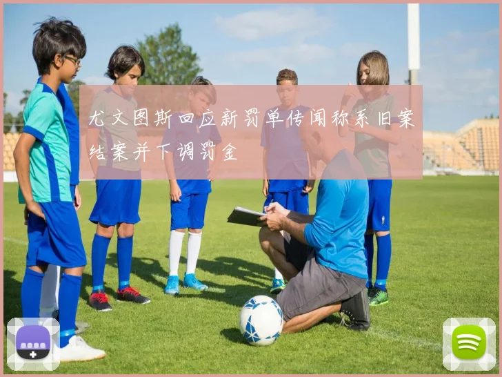 尤文图斯回应新罚单传闻称系旧案结案并下调罚金