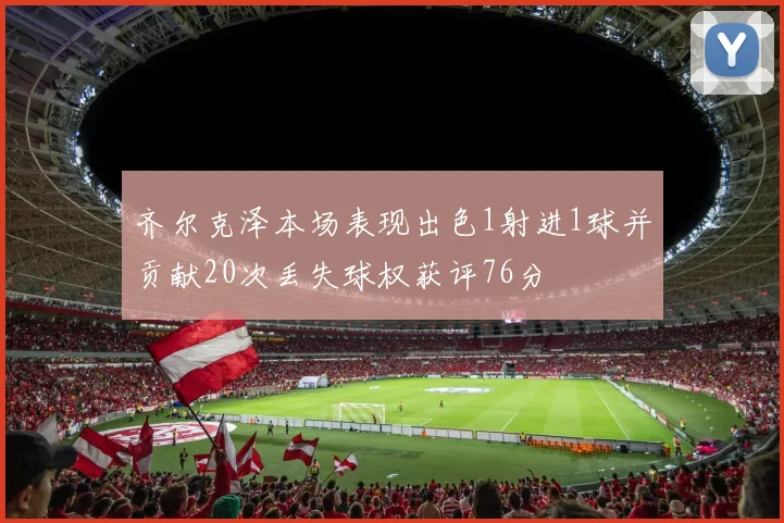 齐尔克泽本场表现出色1射进1球并贡献20次丢失球权获评76分