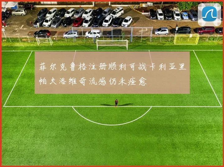 菲尔克鲁格注册顺利可战卡利亚里帕夫洛维奇流感仍未痊愈