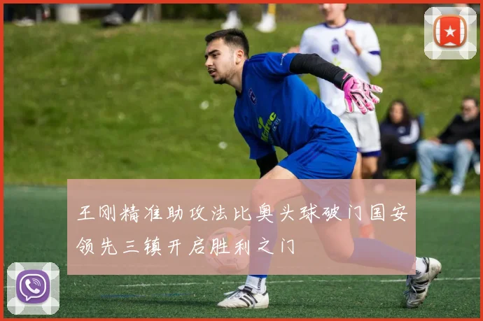王刚精准助攻法比奥头球破门国安领先三镇开启胜利之门