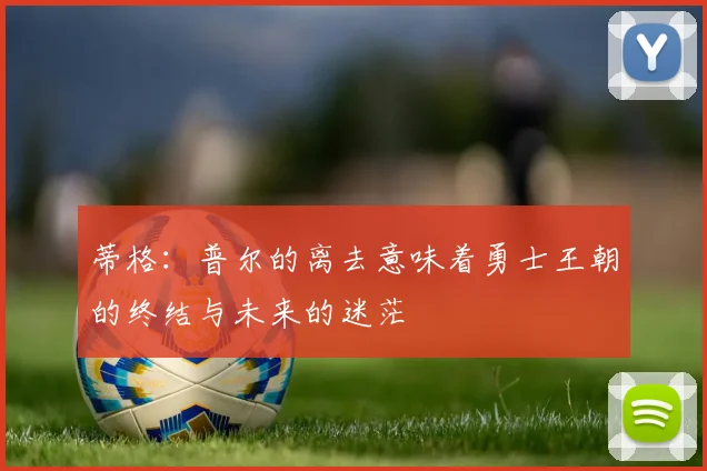蒂格：普尔的离去意味着勇士王朝的终结与未来的迷茫